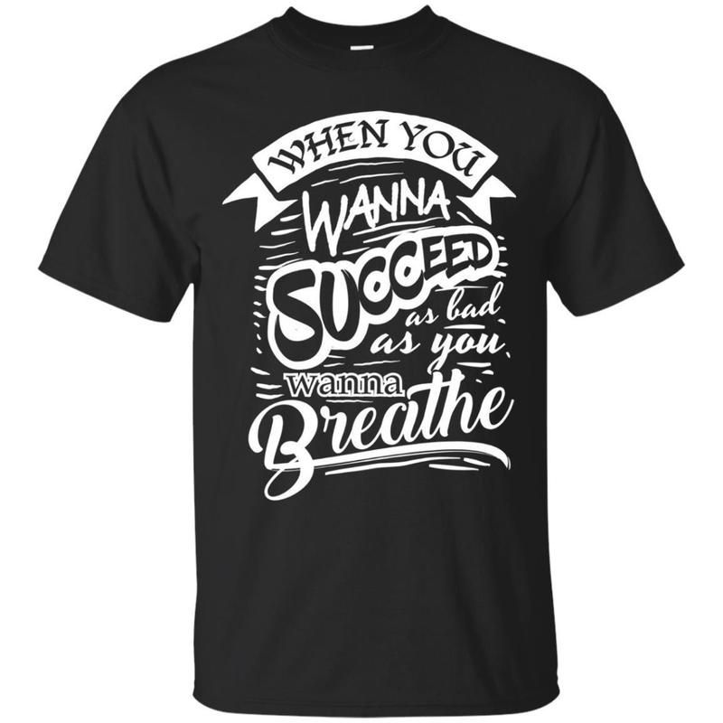 When You Want To Succeed As Bad As You Breath T Shirt When You Want To Succeed As Bad As You Breath T Shirt