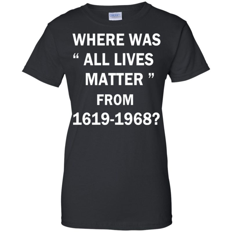 Where Was All Lives Matter Between 1619 And 1968 T Shirts