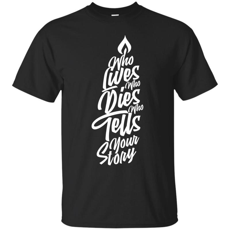 Who Lives Who Dies Who Tells Your Story T-Shirt Who Lives Who Dies Who Tells Your Story T-Shirt