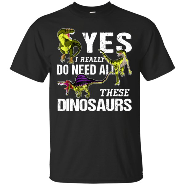 Yes I Really Do Need All These Dinosaurs Shirt Cotton Shirt