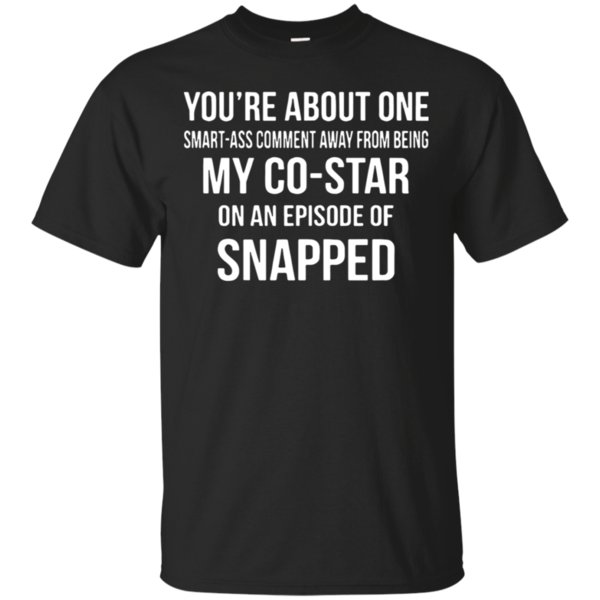 You’Re About One Smart Ass Comment Away From Being My Co Star On An Episode Of Snapped Shirt Cotton Shirt