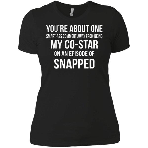 You’Re About One Smart Ass Comment Away From Being My Co Star On An Episode Of Snapped Shirt Ladies Boyfriend Shirt