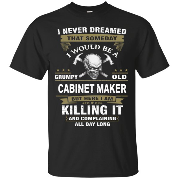 Cabinet Maker I Never Dreamed That Someday I Would Be A Cabinet Maker T Shirt Hoodies Sweatshirt