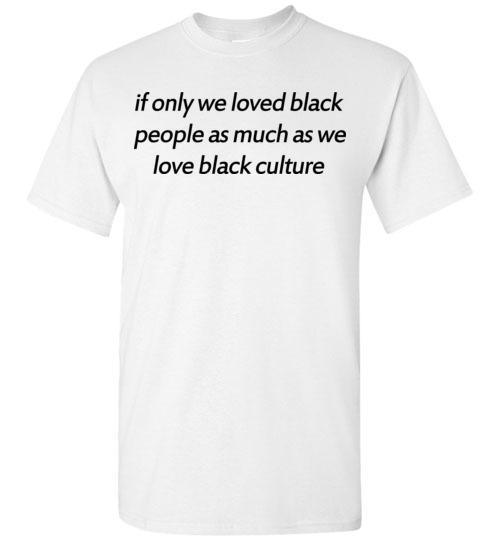 Get Here If Only We Loved Black People As Much As We Love Black Culture Tshirt