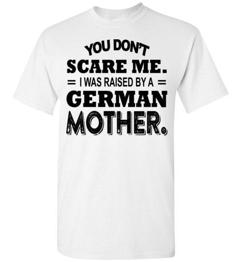 Get Here You Don't Scare Me I Was Raised By A German Mother T-Shirt Get Here You Don't Scare Me I Was Raised By A German Mother T-Shirt