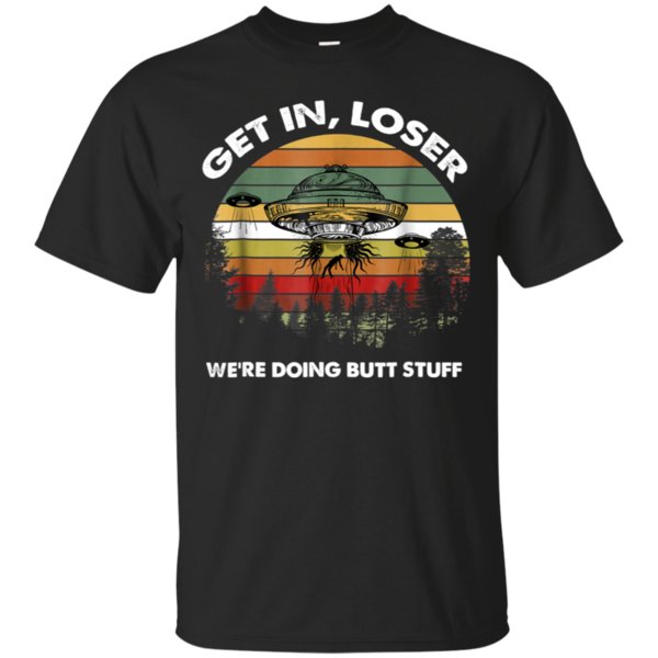 Get In Loser We?re Doing Butt Stuff Shirt Cotton Shirt