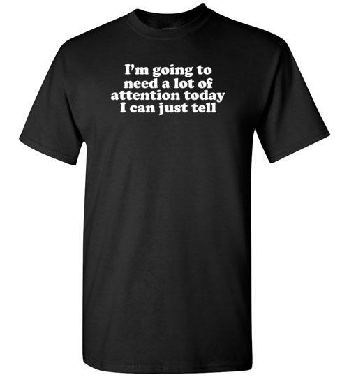 Get Now I'm Going To Need A Lot Of Attention Today I Can Just Tell Tshirt