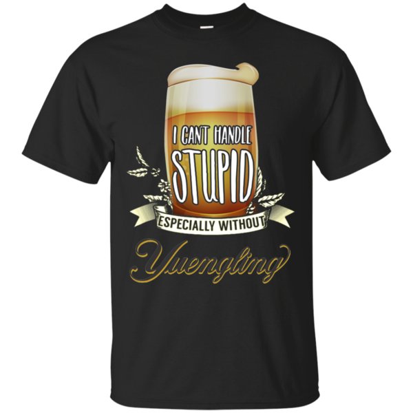 I Can’t Handle Stupid Especially Without Yuengling Lager T Shirt Hoodie Sweater I Can’t Handle Stupid Especially Without Yuengling Lager T Shirt Hoodie Sweater