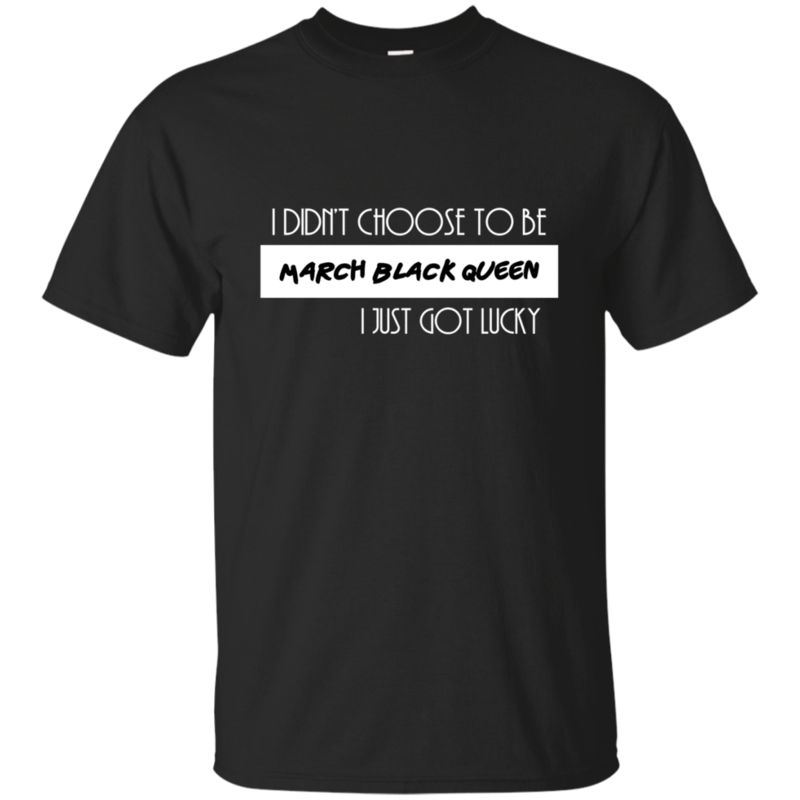 I Didn’t Choose To Be March Black Queen I Just Got Lucky T Shirt Hoodie Sweater I Didn’t Choose To Be March Black Queen I Just Got Lucky T Shirt Hoodie Sweater
