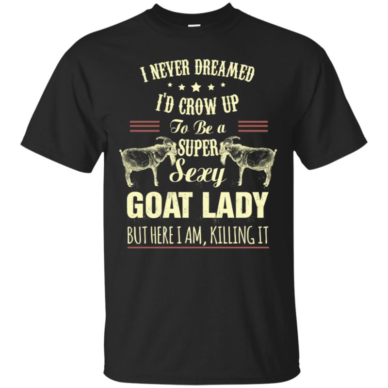 I Never Dreamed I’d Grow Up To Be A Super Sexy Goat Lady T Shirt Hoodies Sweatshirt
