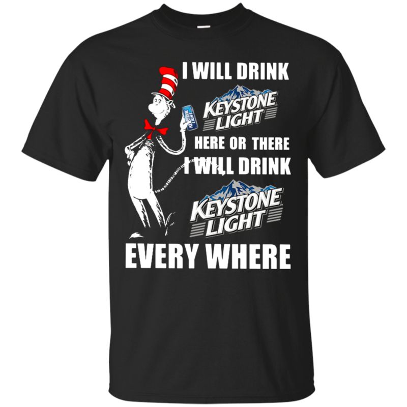 I Will Drink Keystone Light Here Or There I Will Drink Keystone Light Every Where T Shirt Hoodie Sweater