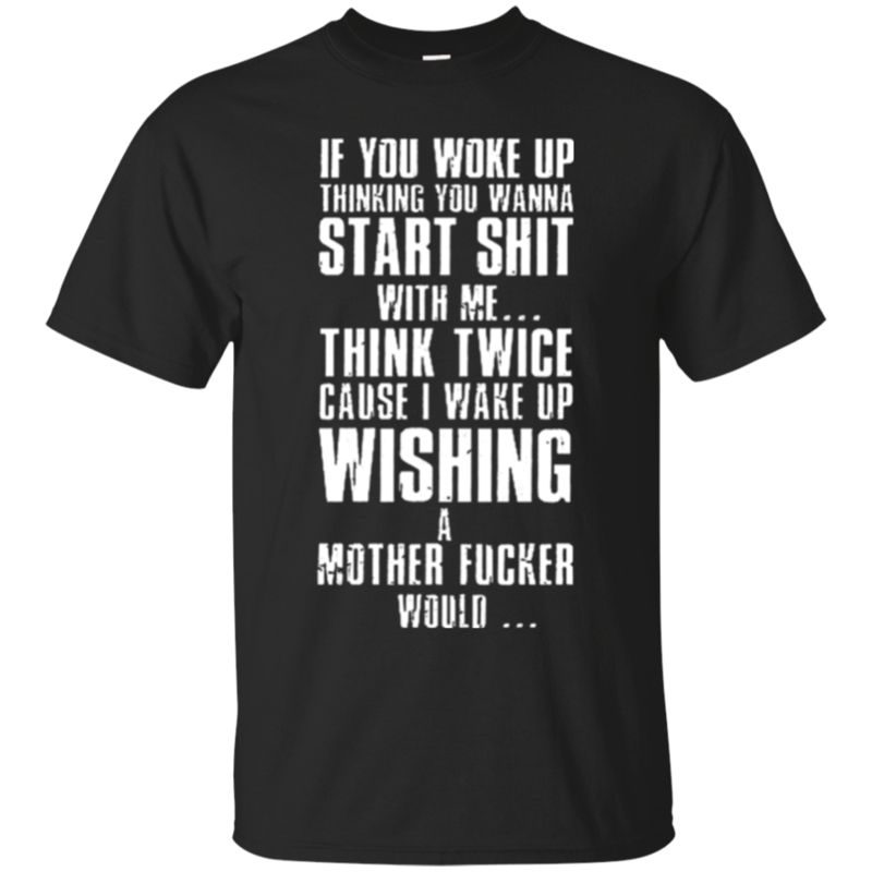 If You Make Up Thinking You Wanna Start Shit With Me Think Twice Cause I Wake Up Wishing A Mother Fucker Would T Shirt Hoodie Sweater