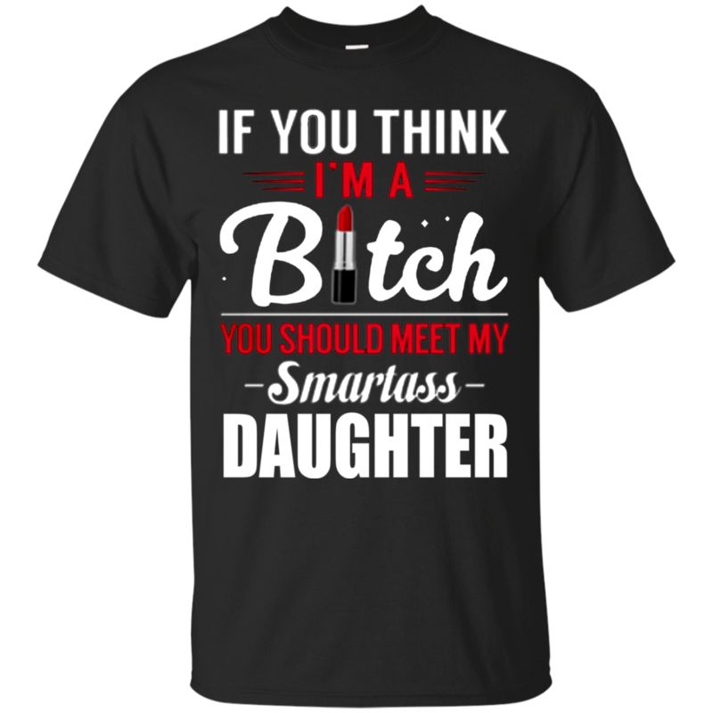 If You Think I’m A Bitch You Should Meet My Smartass Daughter T Shirt Hoodie Sweater