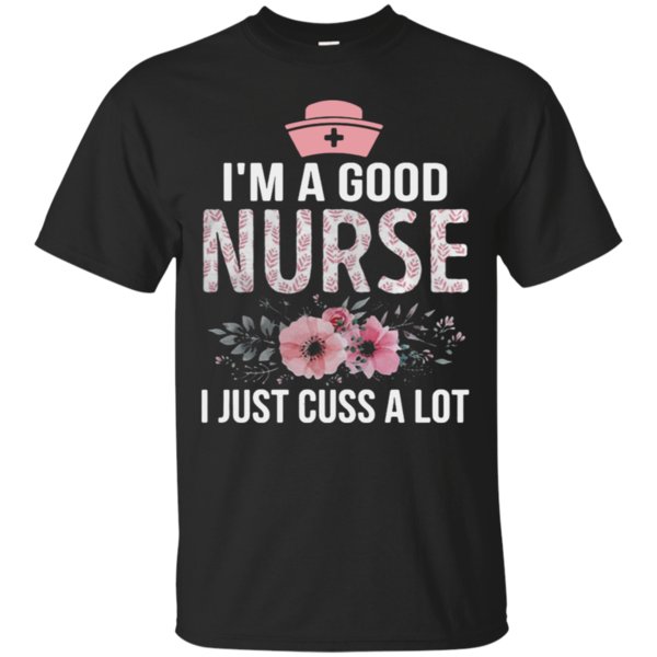 I’m A Good Nurse I Just Cuss A Lot Shirt Cotton Shirt I’m A Good Nurse I Just Cuss A Lot Shirt Cotton Shirt