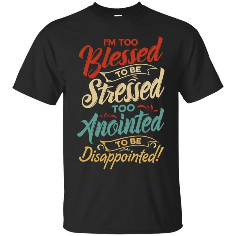 I’m Too Blessed To Be Stressed & Too Anointed T-shirt I’m Too Blessed To Be Stressed & Too Anointed T-shirt