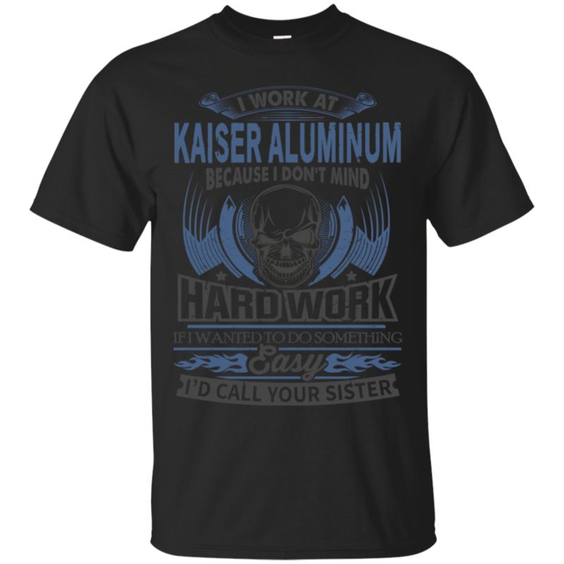 Kaiser Aluminum Shirts Because I Don’t Mind Hard Work Kaiser Aluminum Shirts Because I Don’t Mind Hard Work