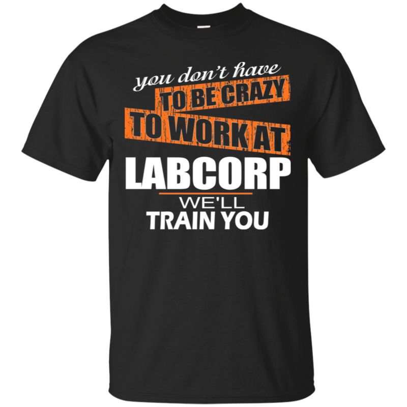 Labcorp Shirts Don’t Have To Be Crazy We’ll Train You