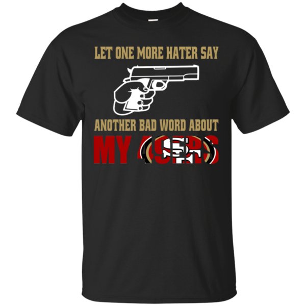 Let One More Hater Say Another Bad Word About My 49ers T Shirt Cotton Shirt Let One More Hater Say Another Bad Word About My 49ers T Shirt Cotton Shirt