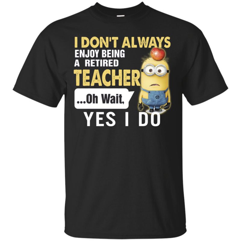 Minions Teacher Shirts I Don’t Always Enjoy Being A Retired Teacher