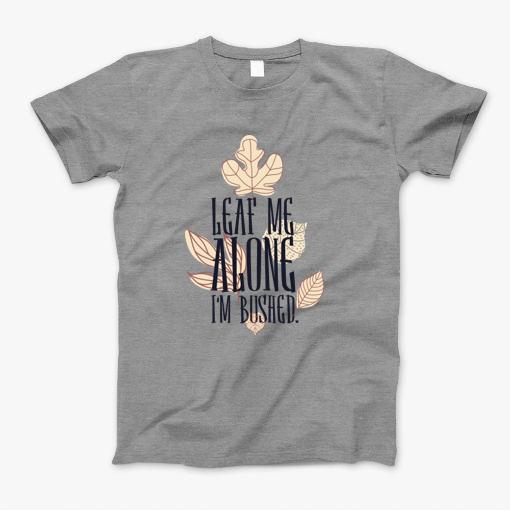 Leaf Me Alone Im Bushed T-Shirt Leaf Me Alone Im Bushed T-Shirt