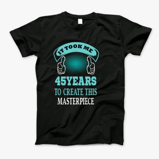 It Took Me 45 Years To Create This Master Piece..45Th Birthday Gift Idea T-Shirt It Took Me 45 Years To Create This Master Piece..45Th Birthday Gift Idea T-Shirt