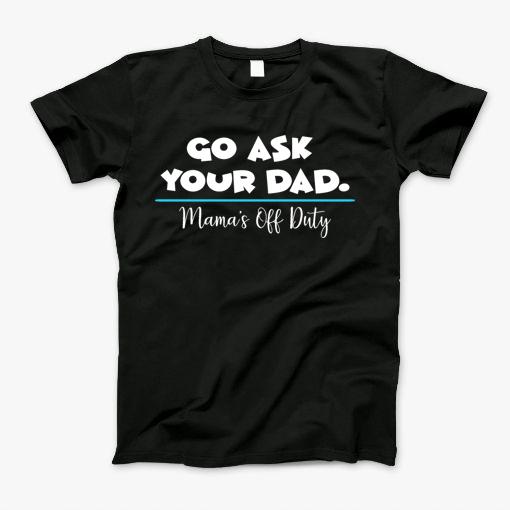 Go Ask Your Dad Mamas Off Duty T-Shirt Go Ask Your Dad Mamas Off Duty T-Shirt