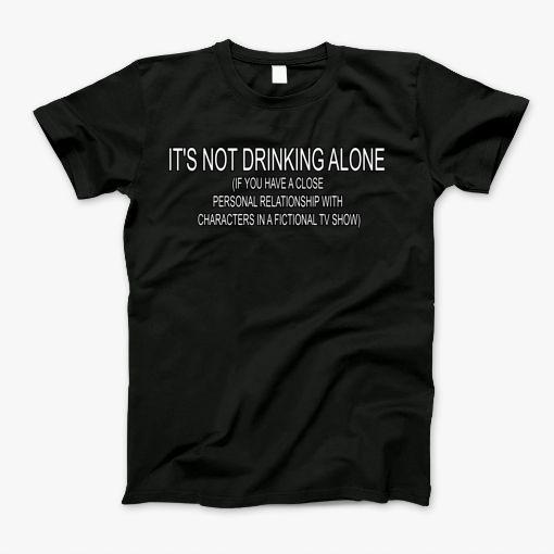 Its Not Drinking Alone (If You Have A Close Personal Relationship With Characters In A Fictional Tv Show) T-Shirt