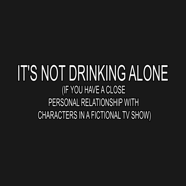 Its Not Drinking Alone (If You Have A Close Personal Relationship With Characters In A Fictional Tv Show) T-Shirt 1 » Cool Gifts for You - Mfamilygift Its Not Drinking Alone (If You Have A Close Personal Relationship With Characters In A Fictional Tv Show) T-Shirt 1