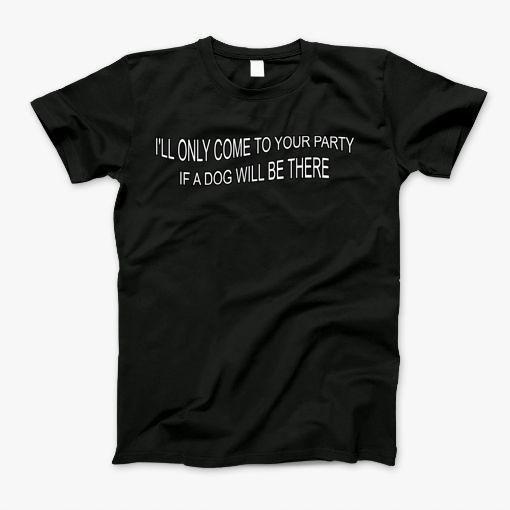 Ill Only Come To Your Party If A Dog Will Be There T-Shirt
