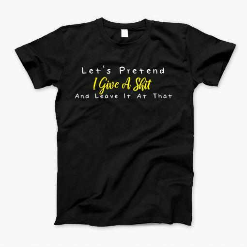 Lets Pretend I Give A Shit And Leave It At That T-Shirt