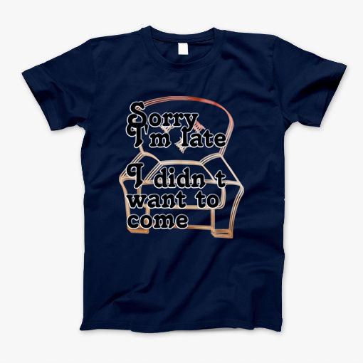 Sorry Im Late I Didn T Want To Come T-Shirt