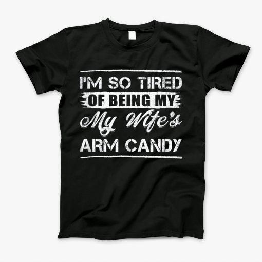 Im So Tired Of Being My Wifes Arm Candy T-Shirt Im So Tired Of Being My Wifes Arm Candy T-Shirt