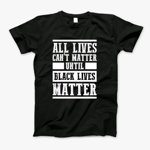 All Lives Cant Matter Until Black Lives Matter T-Shirt All Lives Cant Matter Until Black Lives Matter T-Shirt