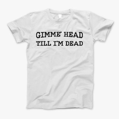 Gimme Head Till Im Dead T-Shirt
