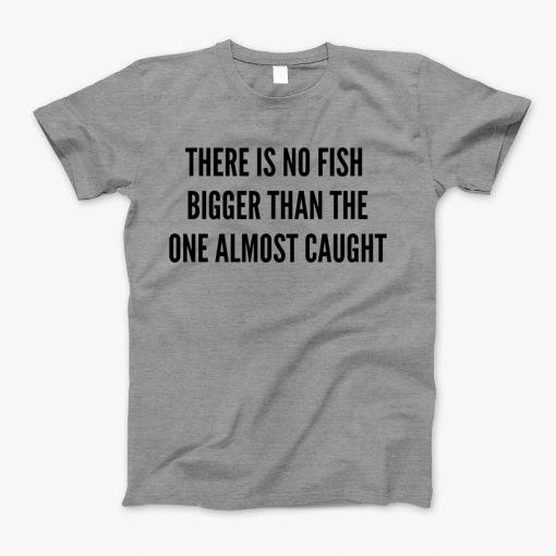 There Is No Fish Bigger Than The One Almost Caught T-Shirt There Is No Fish Bigger Than The One Almost Caught T-Shirt