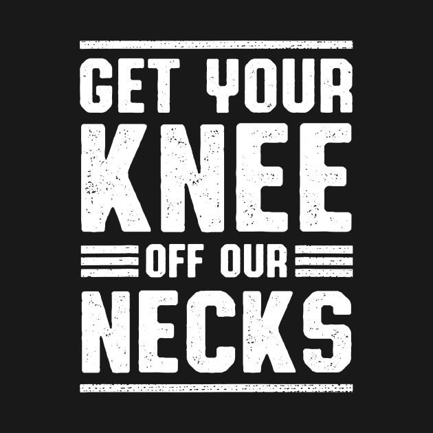 Get Your Knee Off Our Necks T-Shirt 1 » Cool Gifts for You - Mfamilygift Get Your Knee Off Our Necks T-Shirt 1