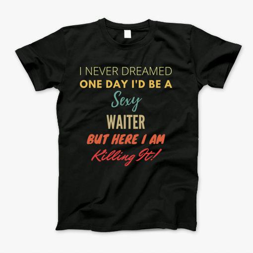 I Never Dreamed One Day Id Be A Sexy Waiter T-Shirt