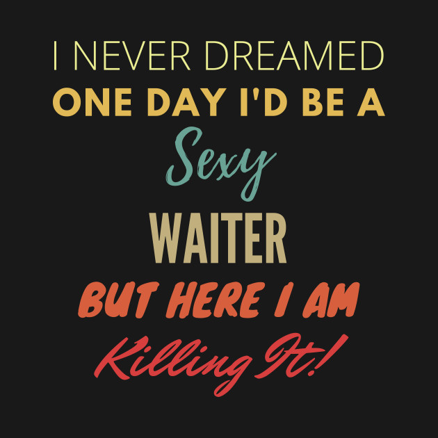 I Never Dreamed One Day Id Be A Sexy Waiter T-Shirt 1 » Cool Gifts for You - Mfamilygift I Never Dreamed One Day Id Be A Sexy Waiter T-Shirt 1