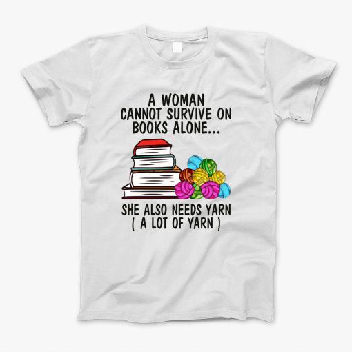 A Woman Cannot Survive On Books Alone She Also Needs Yarn A Lot Of Yarn Shirt T-Shirt