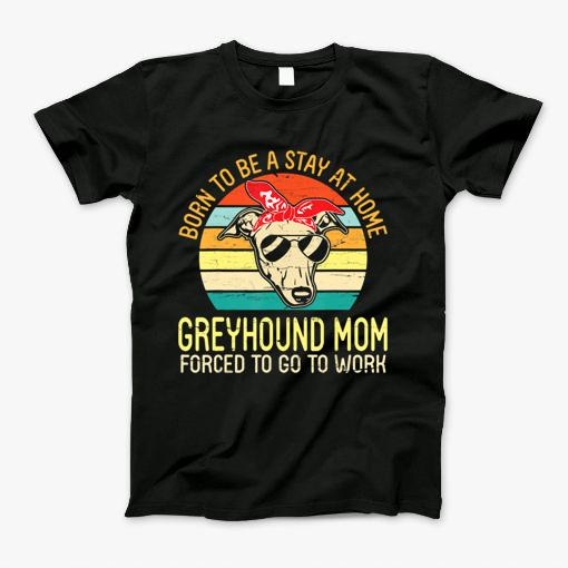 Born To Be A Stay At Home Greyhound Mom Forced To Go To Work T-Shirt Born To Be A Stay At Home Greyhound Mom Forced To Go To Work T-Shirt