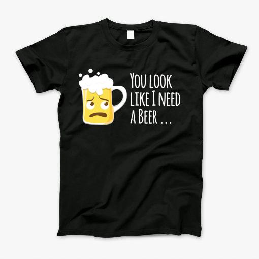 You Look Like I Need A Beer Design Gift T-Shirt You Look Like I Need A Beer Design Gift T-Shirt