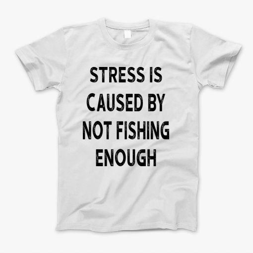 Stress Is Caused By Not Fishing Enough T-Shirt