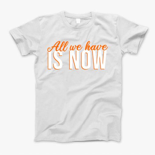 All We Have Is Now T-Shirt