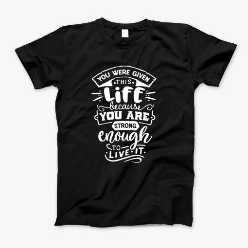 You Were Given This Life T-Shirt