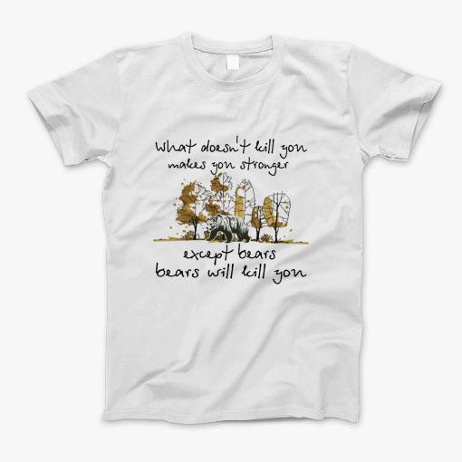 What Doesnt Kill You Makes You Stronger Except Bears Bears Will Kill You T-Shirt