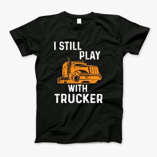 I Still Play With Trucker Funny Gift T-Shirt