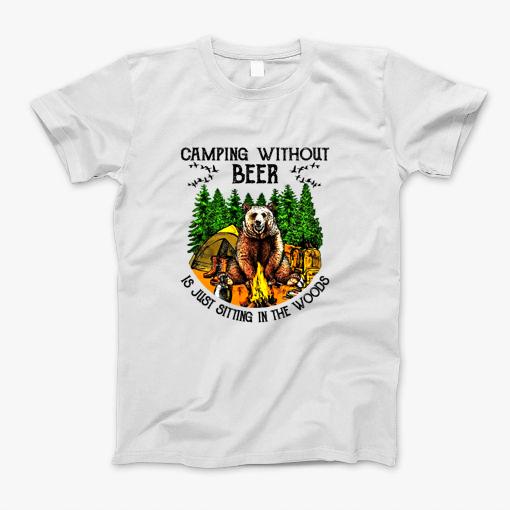 Camping Without Beer Is Just Sitting In The Woods T-Shirt Camping Without Beer Is Just Sitting In The Woods T-Shirt