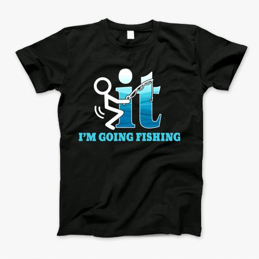 Fishing T Shirt F-Ck It! Im Going Fishing Gift Tee T-Shirt Fishing T Shirt F-Ck It! Im Going Fishing Gift Tee T-Shirt