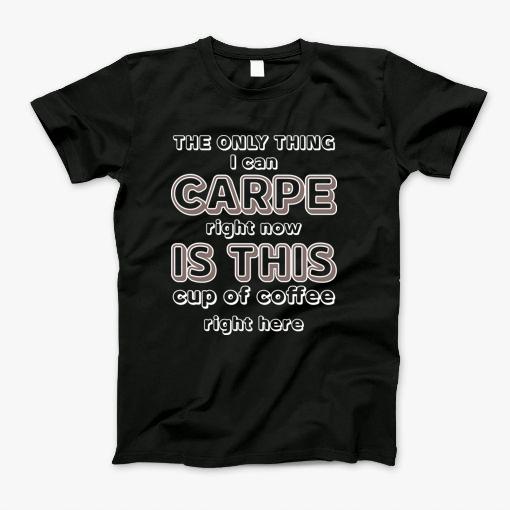 Only Thing I Can Carpe Right Now Cup Of Coffee T-Shirt