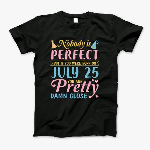 Nobody Is Perfect But If You Were Born On July 25 You Are Pretty Damn Close Happy Birthday To Me You T-Shirt